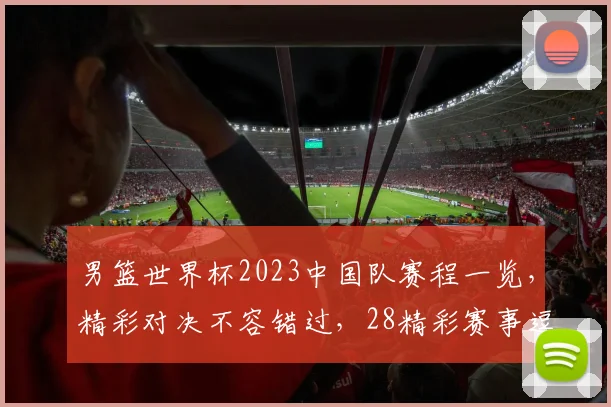 男篮世界杯2023中国队赛程一览，精彩对决不容错过，28精彩赛事逗逗期待