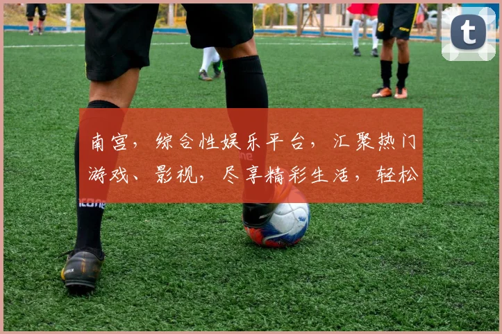 南宫，综合性娱乐平台，汇聚热门游戏、影视，尽享精彩生活，轻松互动，一网打尽