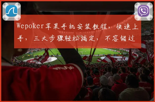 Wepoker苹果手机安装教程，快速上手，三大步骤轻松搞定，不容错过