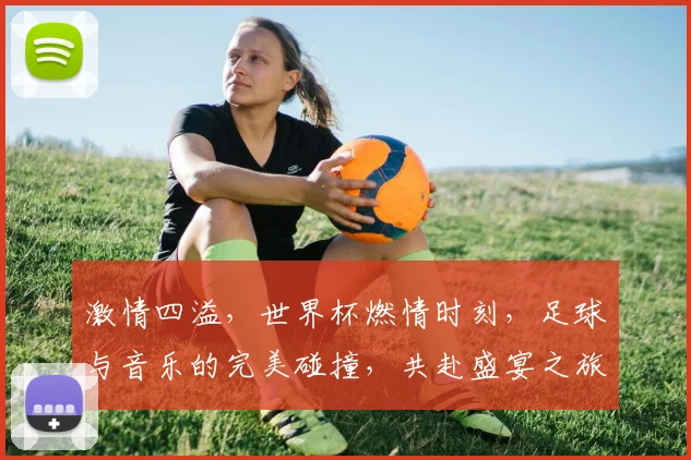 激情四溢，世界杯燃情时刻，足球与音乐的完美碰撞，共赴盛宴之旅，感受世界狂欢