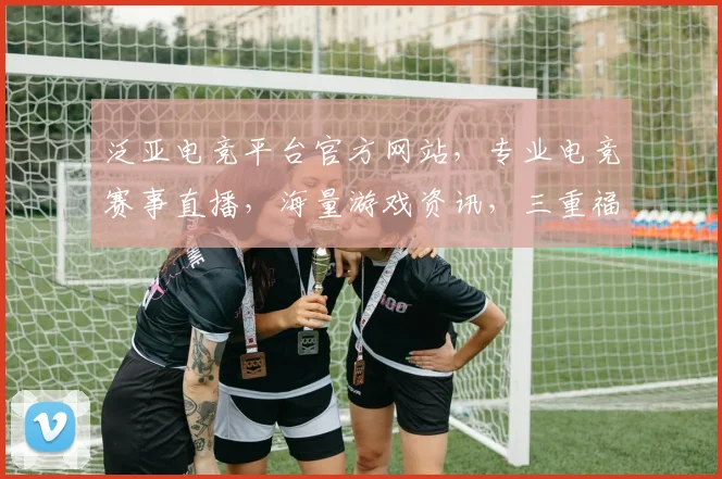 泛亚电竞平台官方网站，专业电竞赛事直播，海量游戏资讯，三重福利等你来