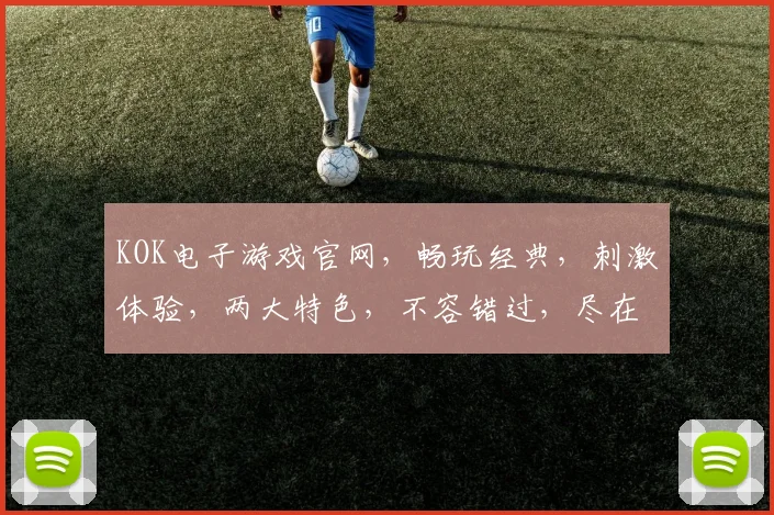 KOK电子游戏官网，畅玩经典，刺激体验，两大特色，不容错过，尽在KOK官网