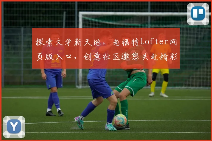 探索文学新天地，老福特Lofter网页版入口，创意社区邀您共赴精彩之旅，轻松开启创作之门