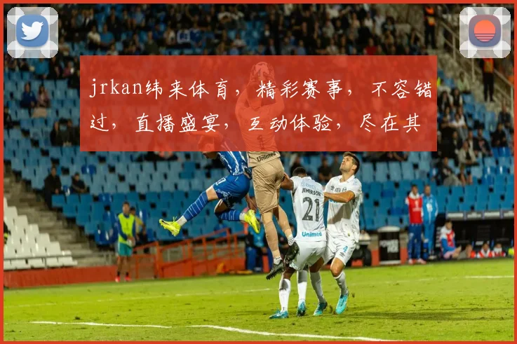 jrkan纬来体育，精彩赛事，不容错过，直播盛宴，互动体验，尽在其中，