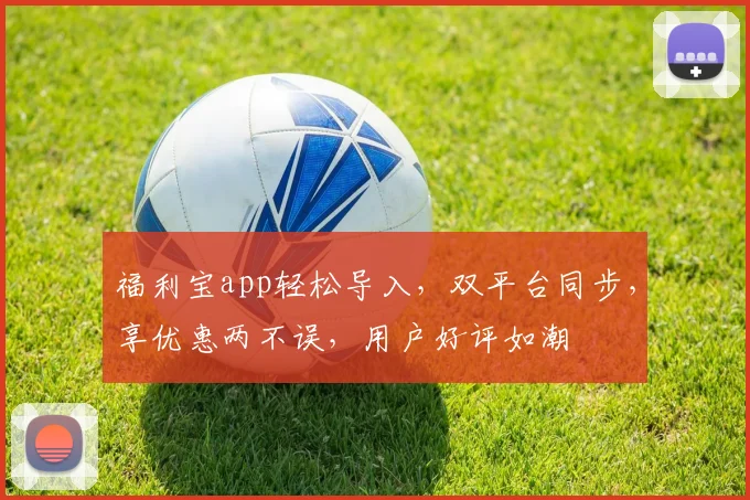 福利宝app轻松导入，双平台同步，享优惠两不误，用户好评如潮