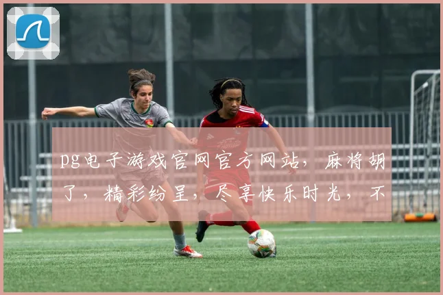 pg电子游戏官网官方网站，麻将胡了，精彩纷呈，尽享快乐时光，不容错过