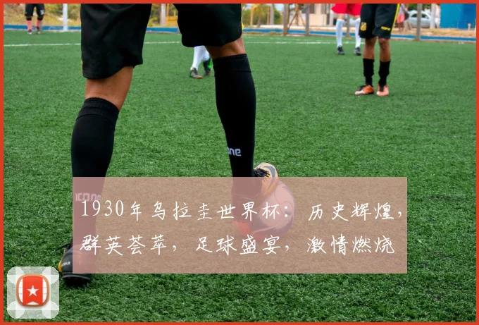 1930年乌拉圭世界杯：历史辉煌，群英荟萃，足球盛宴，激情燃烧