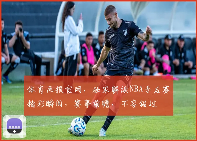 体育画报官网，独家解读NBA季后赛精彩瞬间，赛事前瞻，不容错过