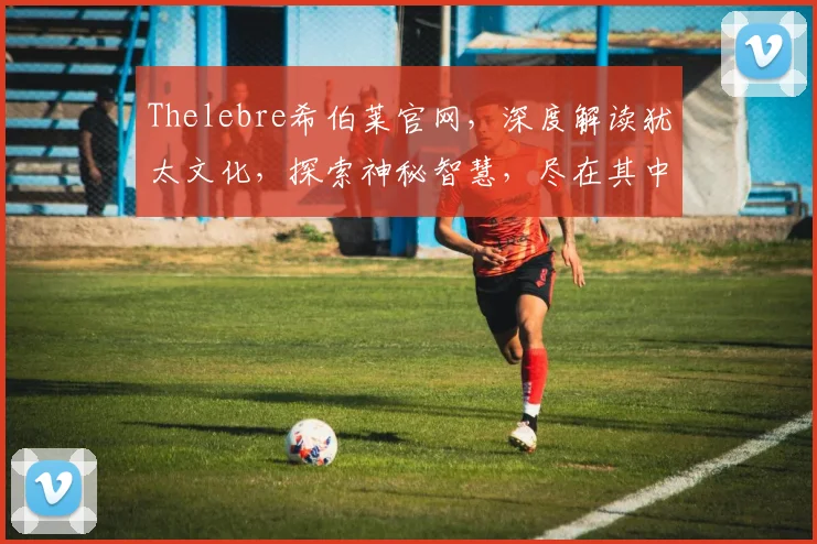 Thelebre希伯莱官网，深度解读犹太文化，探索神秘智慧，尽在其中