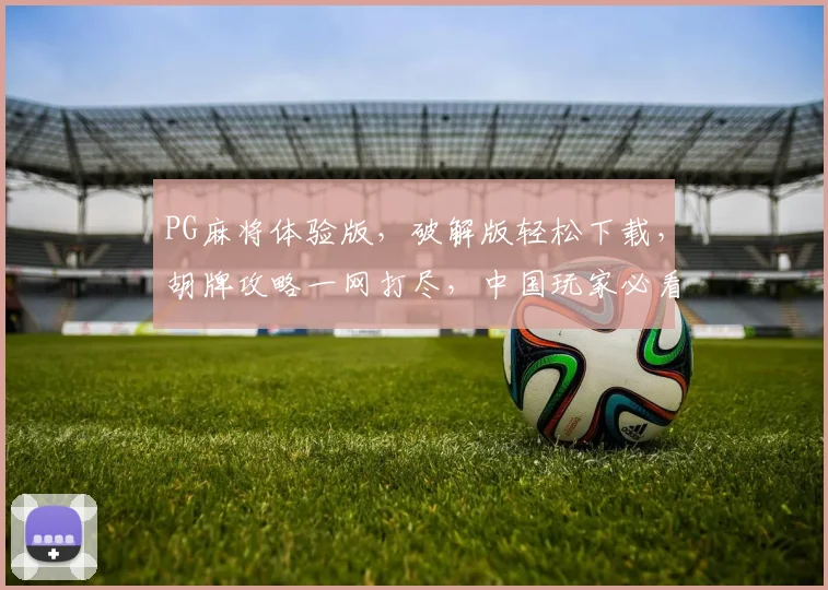 PG麻将体验版，破解版轻松下载，胡牌攻略一网打尽，中国玩家必看
