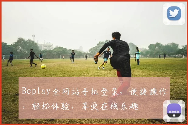 Beplay全网站手机登录，便捷操作，轻松体验，享受在线乐趣