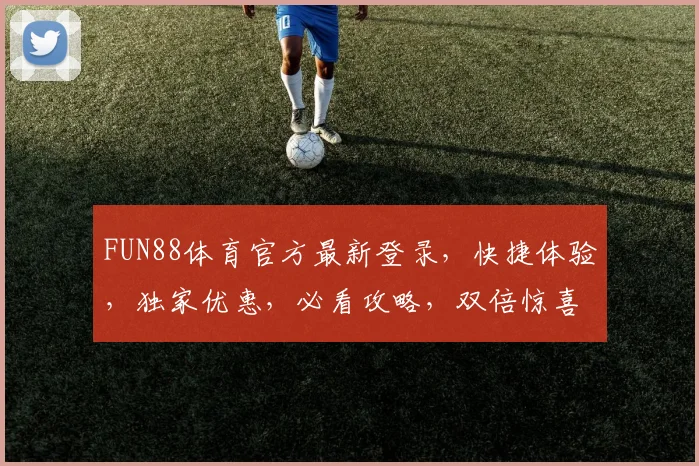 FUN88体育官方最新登录，快捷体验，独家优惠，必看攻略，双倍惊喜来袭，速来参与
