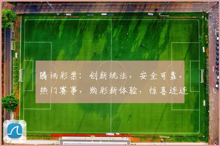 腾讯彩票：创新玩法，安全可靠，热门赛事，购彩新体验，惊喜连连，不容错过