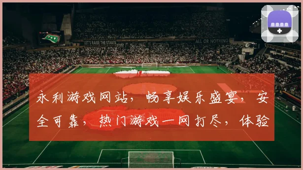 永利游戏网站，畅享娱乐盛宴，安全可靠，热门游戏一网打尽，体验极致娱乐
