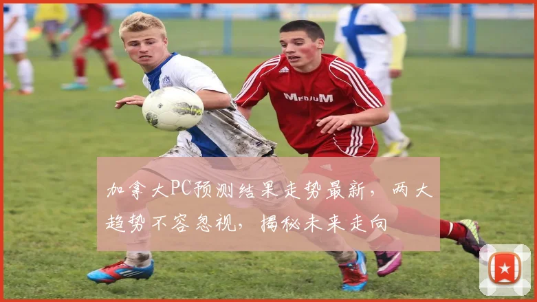 加拿大PC预测结果走势最新，两大趋势不容忽视，揭秘未来走向